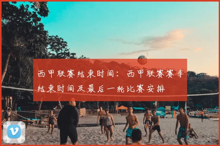 西甲联赛结束时间：西甲联赛赛季结束时间及最后一轮比赛安排