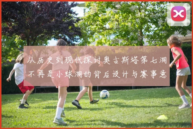 从历史到现代探讨奥古斯塔第七洞不再是小球洞的背后设计与赛事意义