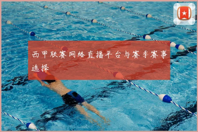 西甲联赛网络直播平台与赛季赛事选择
