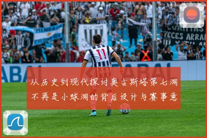 从历史到现代探讨奥古斯塔第七洞不再是小球洞的背后设计与赛事意义