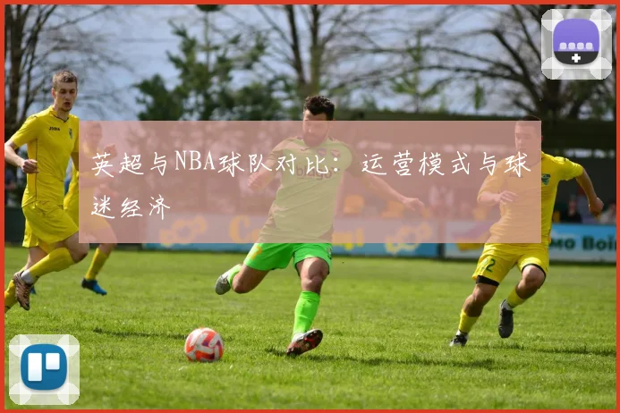 英超与NBA球队对比：运营模式与球迷经济