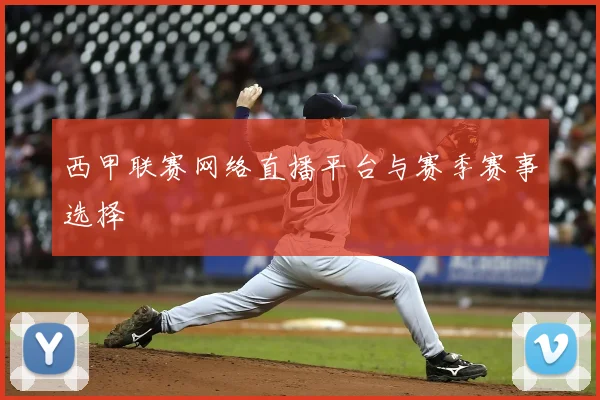 西甲联赛网络直播平台与赛季赛事选择