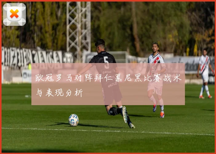 欧冠罗马对阵拜仁慕尼黑比赛战术与表现分析