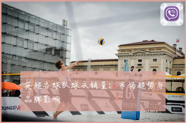 英超各球队球衣销量：市场趋势与品牌影响