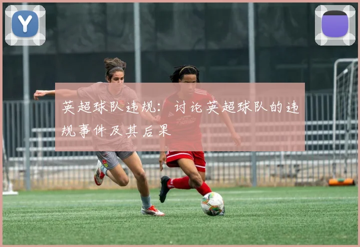 英超球队违规：讨论英超球队的违规事件及其后果