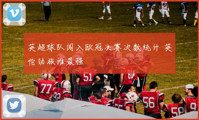 英超球队闯入欧冠决赛次数统计 英伦劲旅谁最强