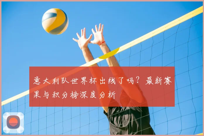 意大利队世界杯出线了吗？最新赛果与积分榜深度分析