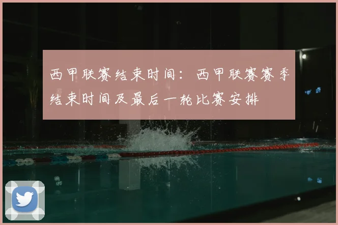 西甲联赛结束时间:西甲联赛赛季结束时间及最后一轮比赛安排